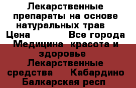 Лекарственные препараты на основе натуральных трав. › Цена ­ 3 600 - Все города Медицина, красота и здоровье » Лекарственные средства   . Кабардино-Балкарская респ.